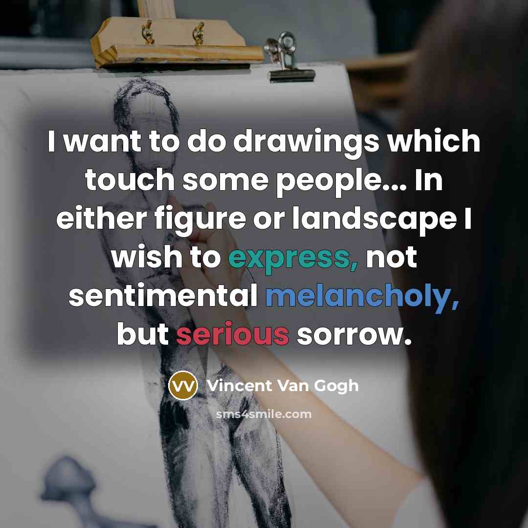 “I want to do drawings which touch some people... In either figure or landscape I wish to express, not sentimental melancholy, but serious sorrow.” quote by Vincent Van Gogh