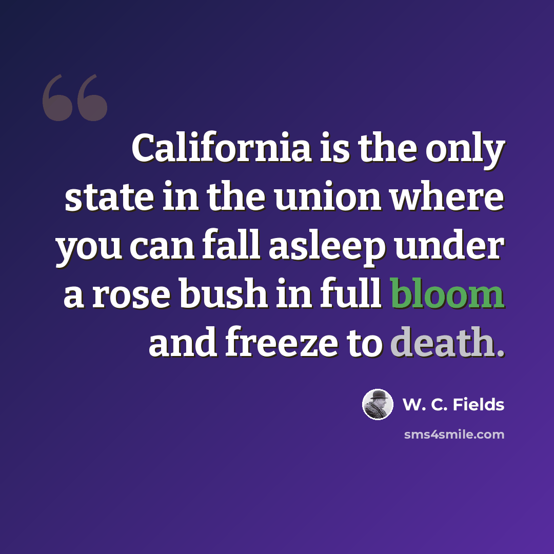 “California is the only state in the union where you can fall asleep under a rose bush in full bloom and freeze to death.” quote by W. C. Fields