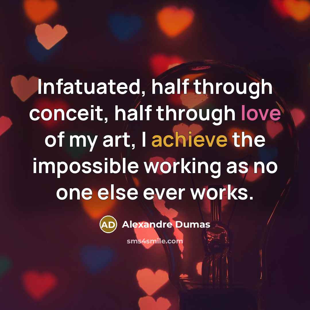 “Infatuated, half through conceit, half through love of my art, I achieve the impossible working as no one else ever works.” quote by Alexandre Dumas