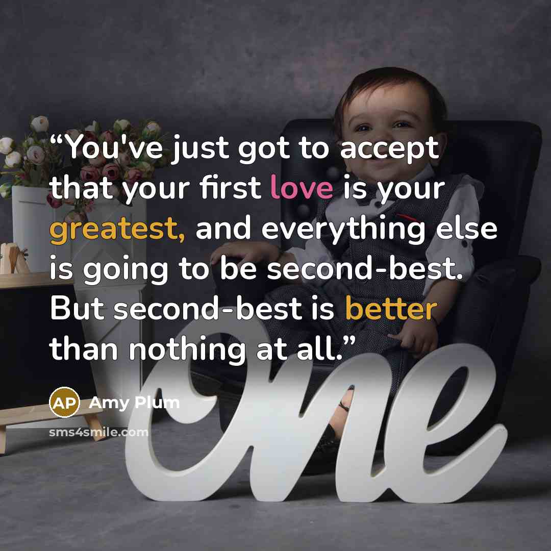 “You've just got to accept that your first love is your greatest, and everything else is going to be second-best. But second-best is better than nothing at all.” quote by Amy Plum
