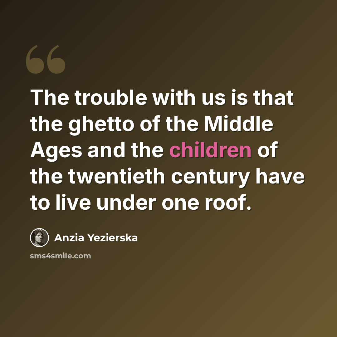 “The trouble with us is that the ghetto of the Middle Ages and the children of the twentieth century have to live under one roof.” quote by Anzia Yezierska