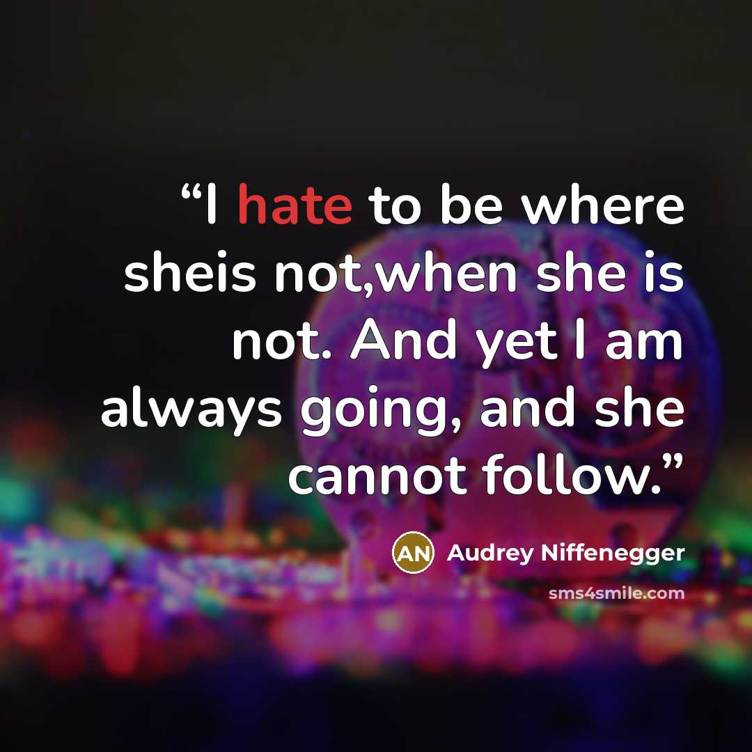 “I hate to be where sheis not,when she is not. And yet I am always going, and she cannot follow.” quote by Audrey Niffenegger