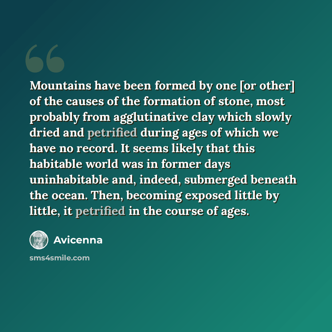 “Mountains have been formed by one [or other] of the causes of the formation of stone, most probably from agglutinative clay which slowly dried and petrified during ages of which we have no record. It seems likely that this habitable world was in former days uninhabitable and, indeed, submerged…” quote by Avicenna