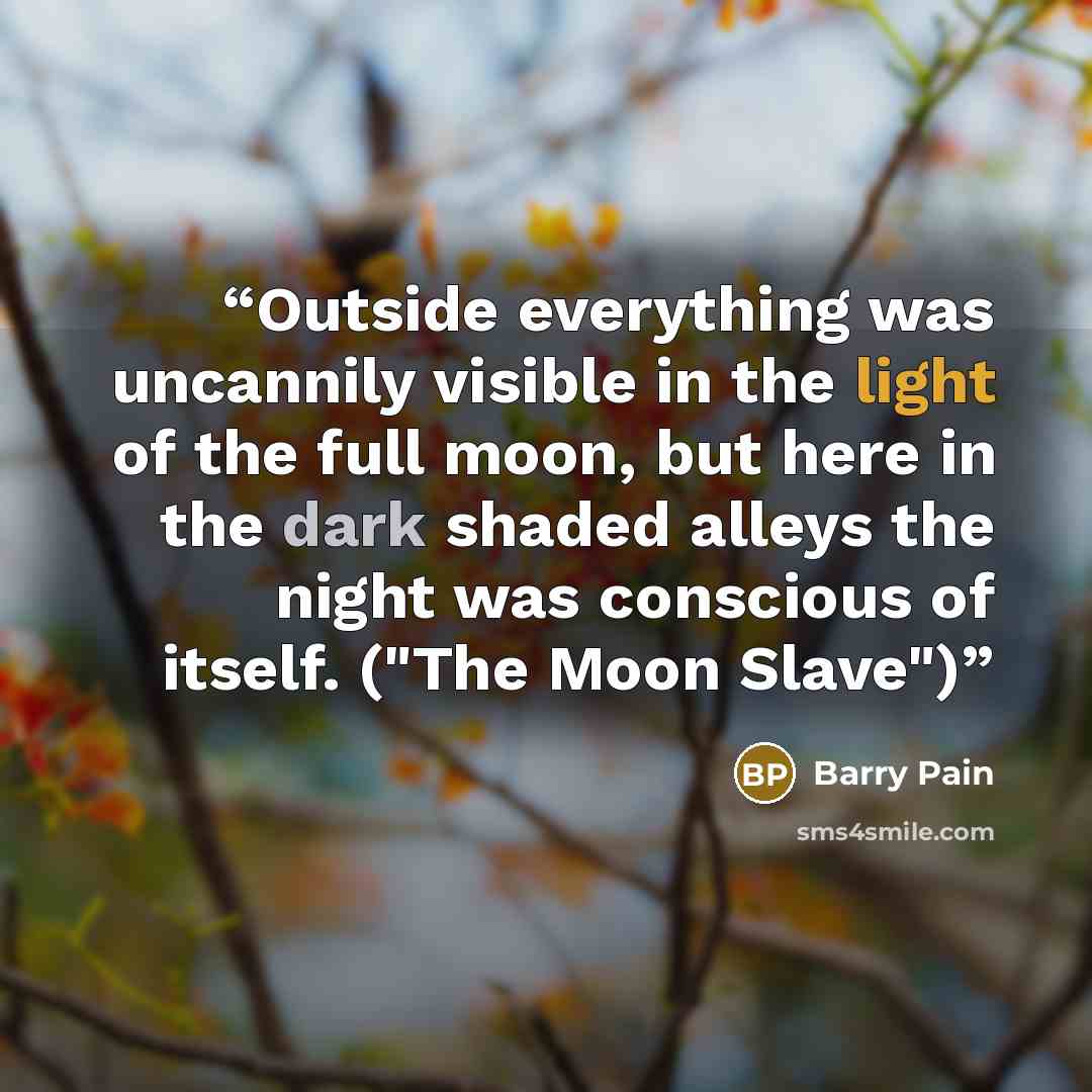 “Outside everything was uncannily visible in the light of the full moon, but here in the dark shaded alleys the night was conscious of itself. ("The Moon Slave")” quote by Barry Pain