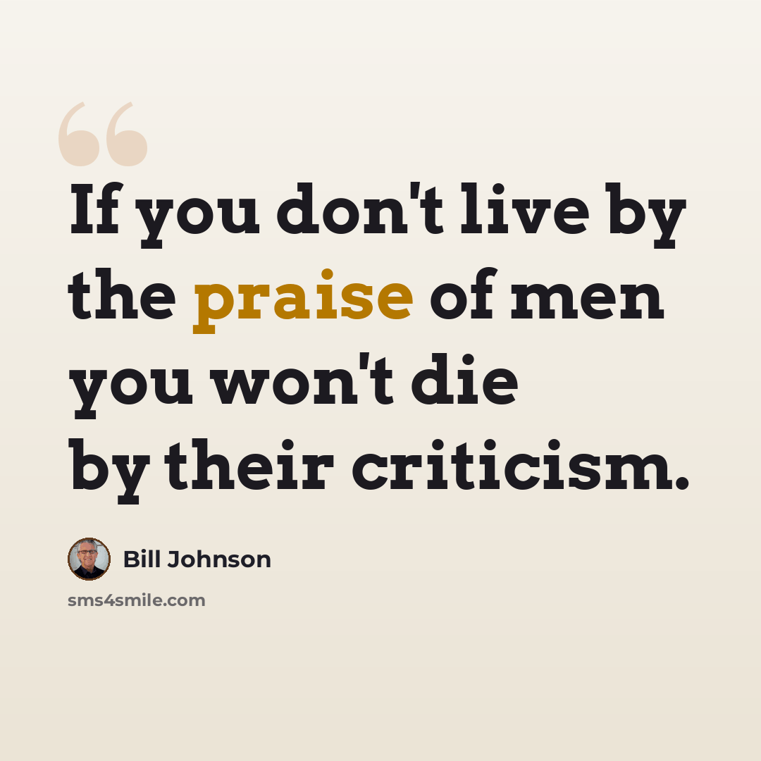 “If you don't live by the praise of men you won't die by their criticism.” quote by Bill Johnson