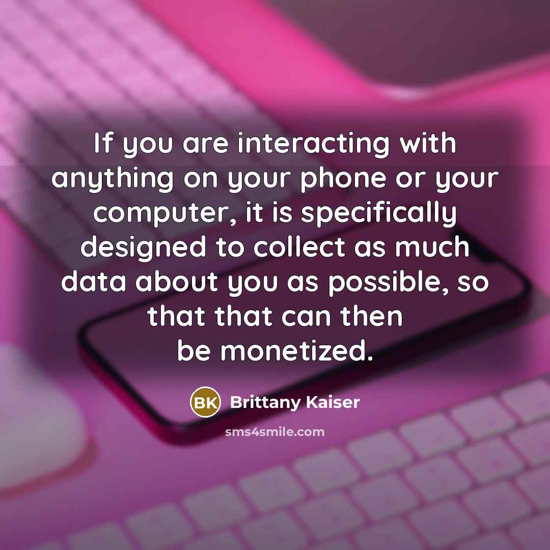 “If you are interacting with anything on your phone or your computer, it is specifically designed to collect as much data about you as possible, so that that can then be monetized.” quote by Brittany Kaiser