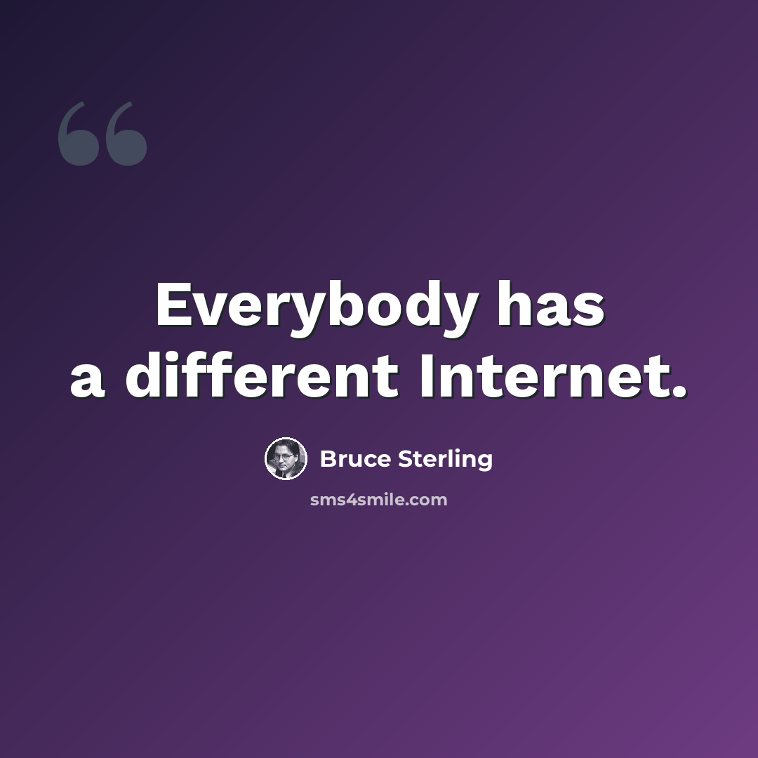 “Everybody has a different Internet.” quote by Bruce Sterling