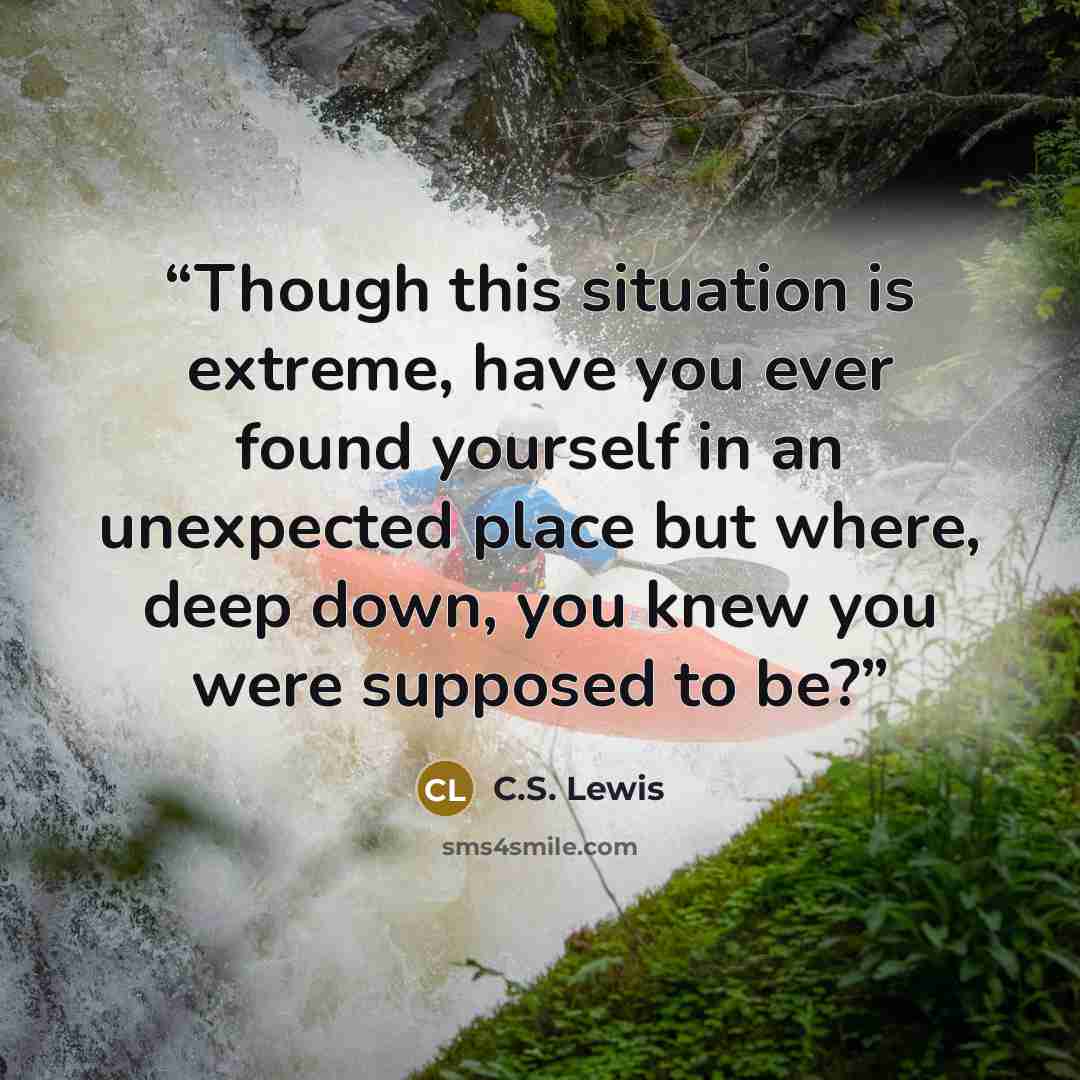 “Though this situation is extreme, have you ever found yourself in an unexpected place but where, deep down, you knew you were supposed to be?” quote by C.S. Lewis