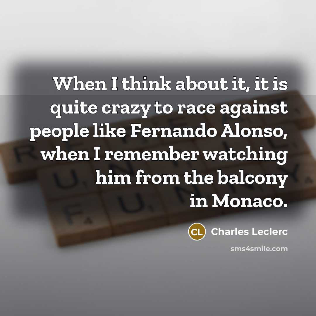 “When I think about it, it is quite crazy to race against people like Fernando Alonso, when I remember watching him from the balcony in Monaco.” quote by Charles Leclerc