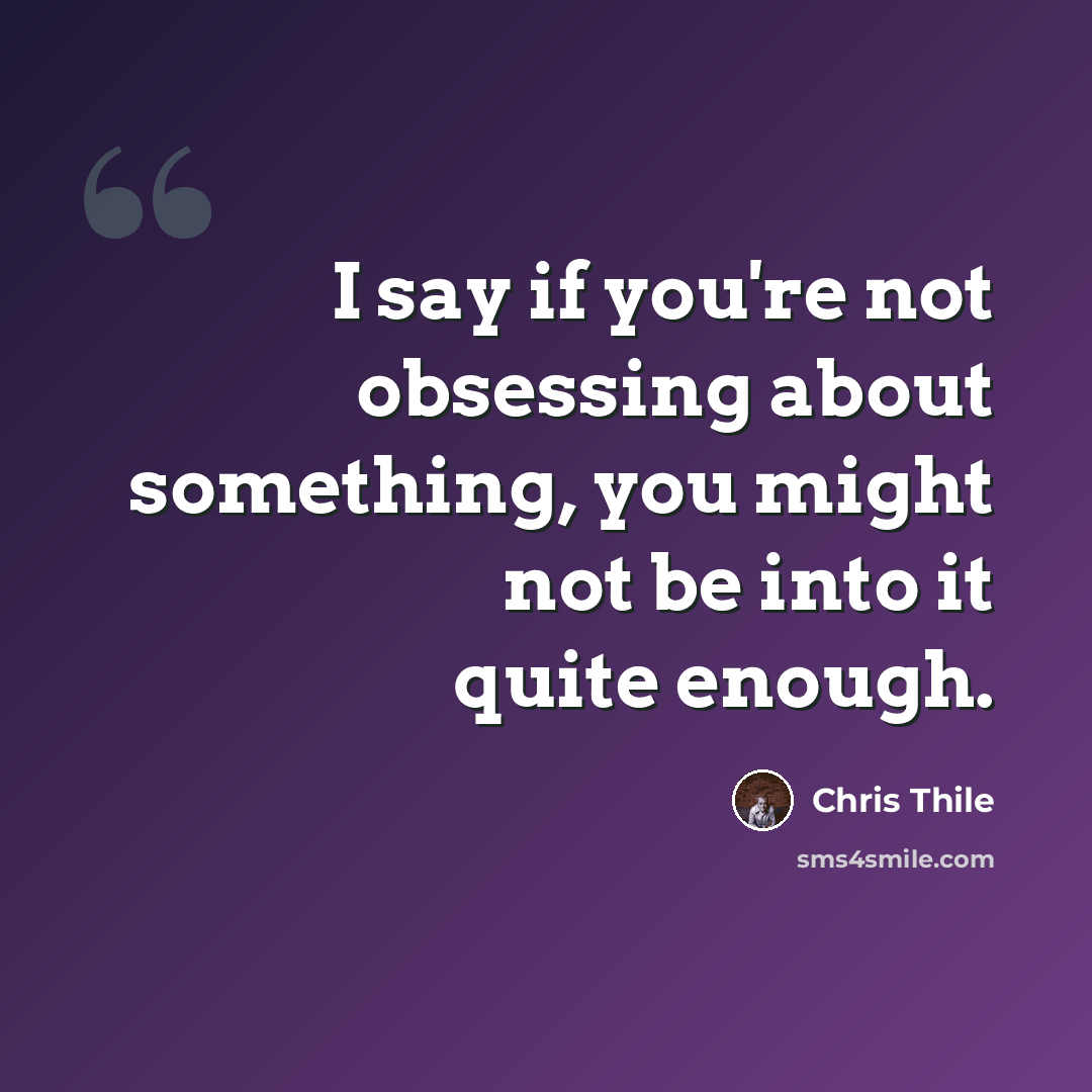 “I say if you're not obsessing about something, you might not be into it quite enough.” quote by Chris Thile