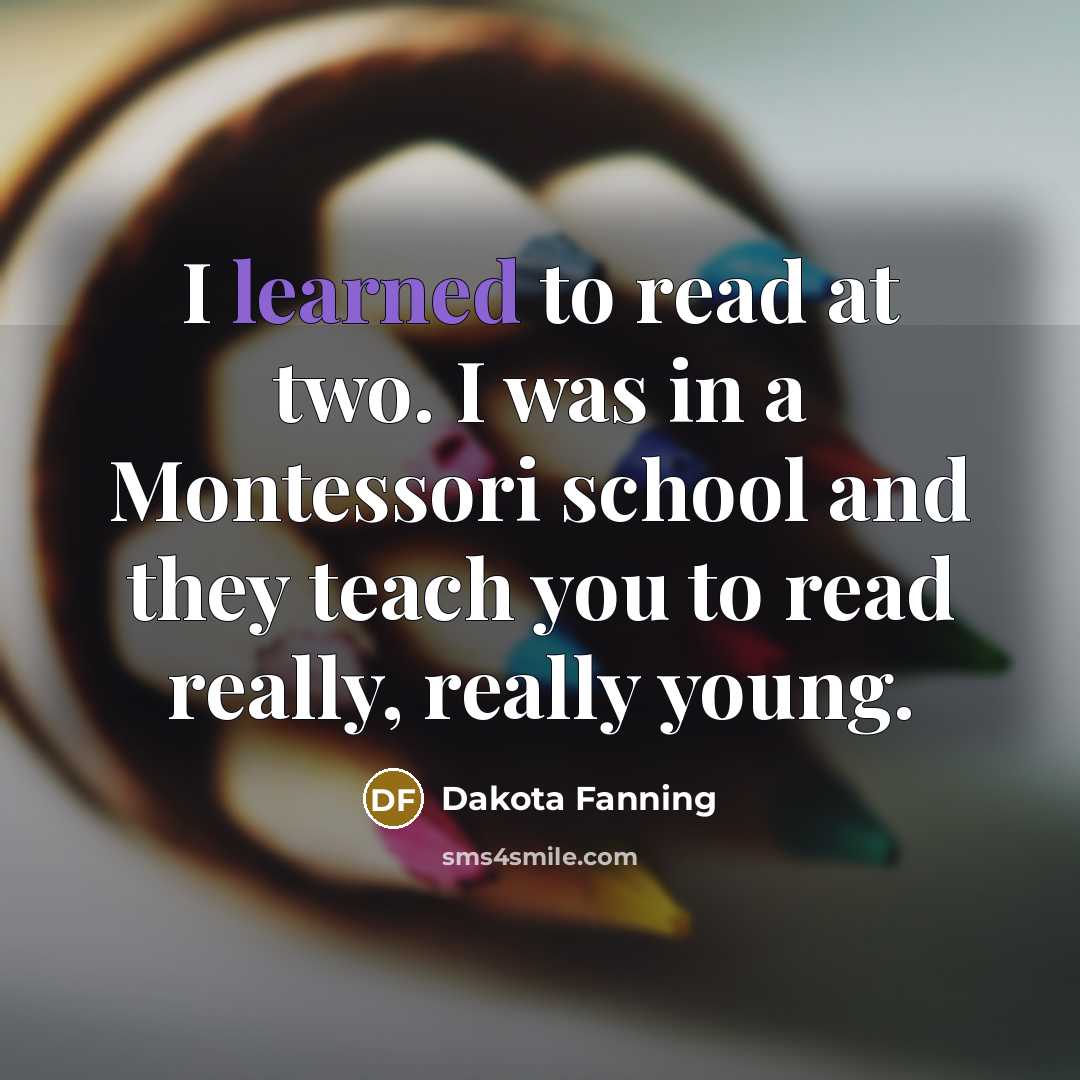 “I learned to read at two. I was in a Montessori school and they teach you to read really, really young.” quote by Dakota Fanning