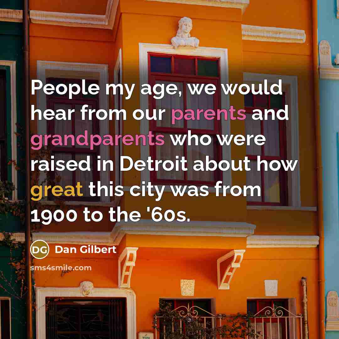 “People my age, we would hear from our parents and grandparents who were raised in Detroit about how great this city was from 1900 to the '60s.” quote by Dan Gilbert