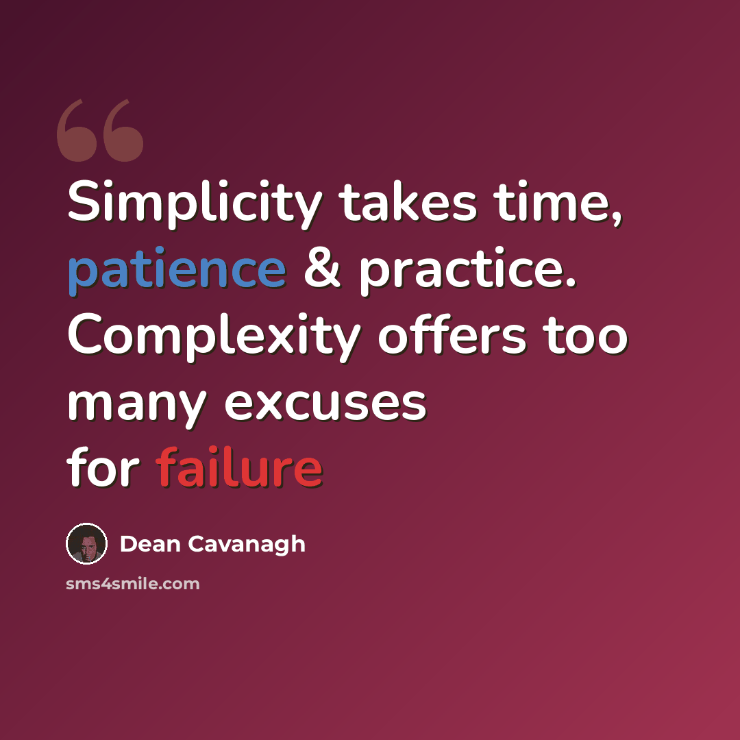 “Simplicity takes time, patience & practice. Complexity offers too many excuses for failure” quote by Dean Cavanagh
