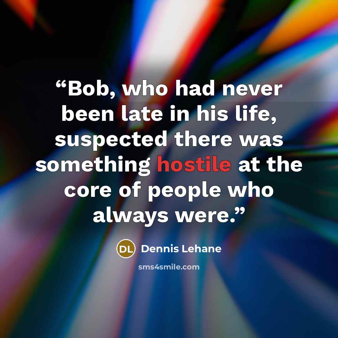 “Bob, who had never been late in his life, suspected there was something hostile at the core of people who always were.” quote by Dennis Lehane