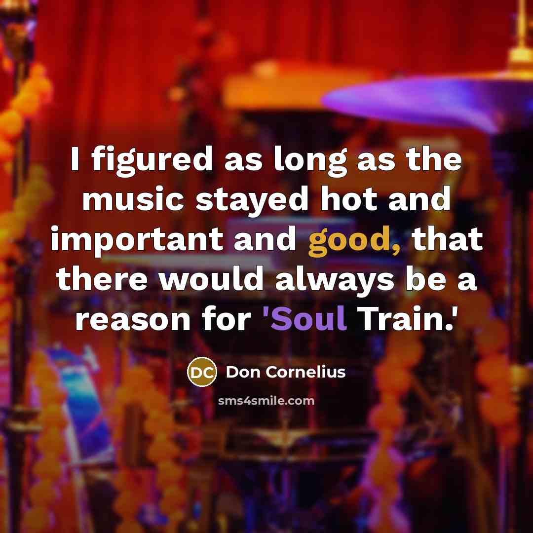 “I figured as long as the music stayed hot and important and good, that there would always be a reason for 'Soul Train.'” quote by Don Cornelius