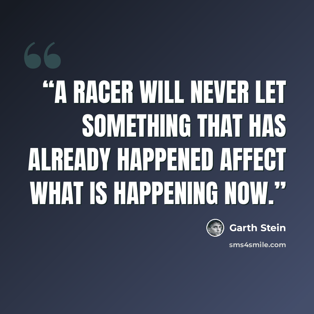 “a racer will never let something that has already happened affect what is happening now.” quote by Garth Stein