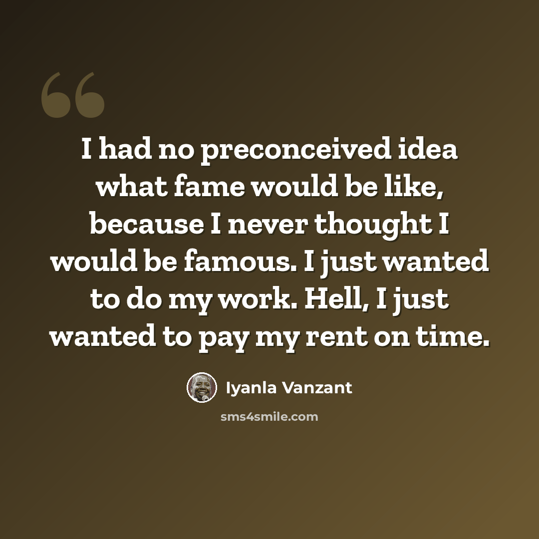 “I had no preconceived idea what fame would be like, because I never thought I would be famous. I just wanted to do my work. Hell, I just wanted to pay my rent on time.” quote by Iyanla Vanzant