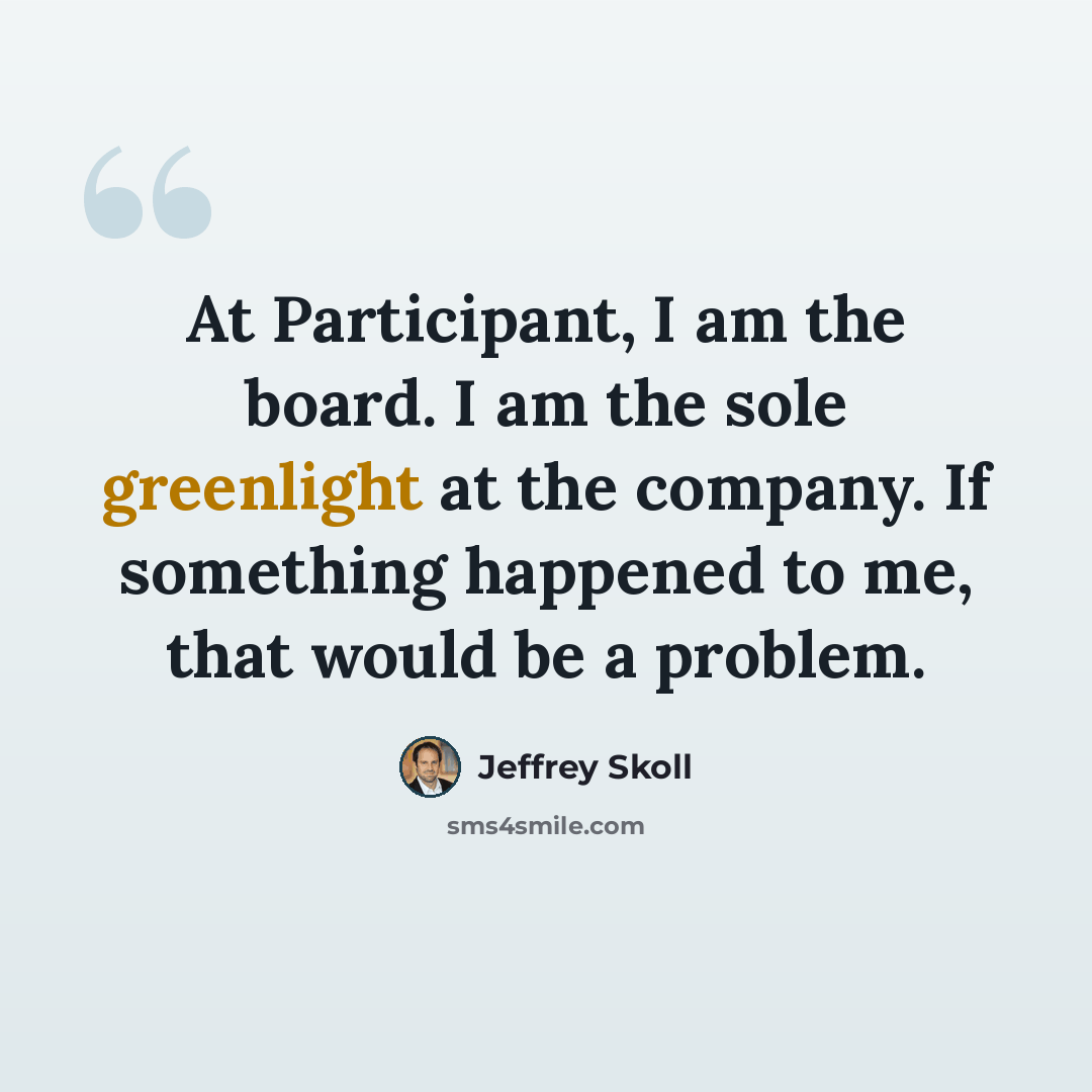 “At Participant, I am the board. I am the sole greenlight at the company. If something happened to me, that would be a problem.” quote by Jeffrey Skoll