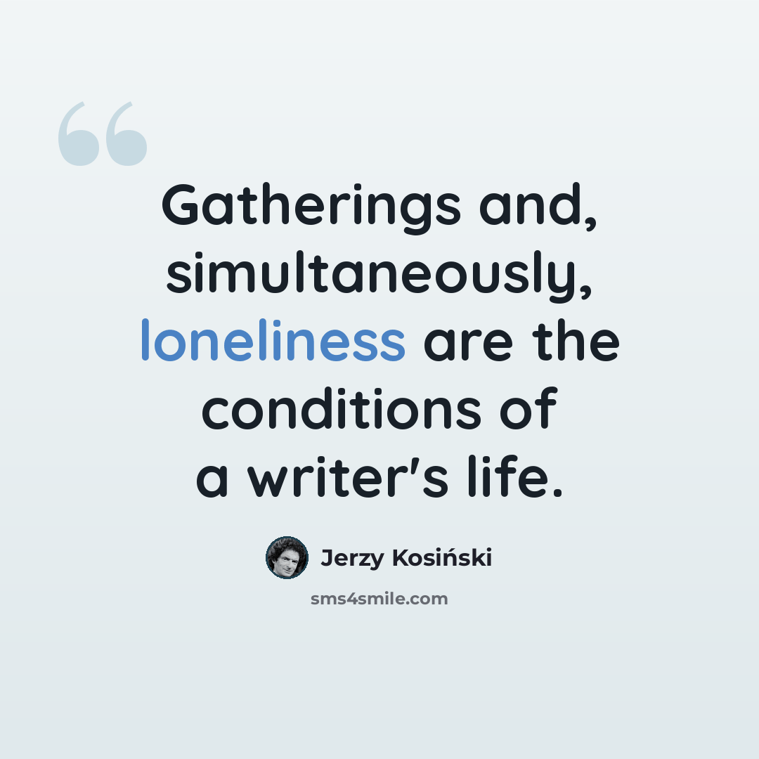 “Gatherings and, simultaneously, loneliness are the conditions of a writer's life.” quote by Jerzy Kosinski