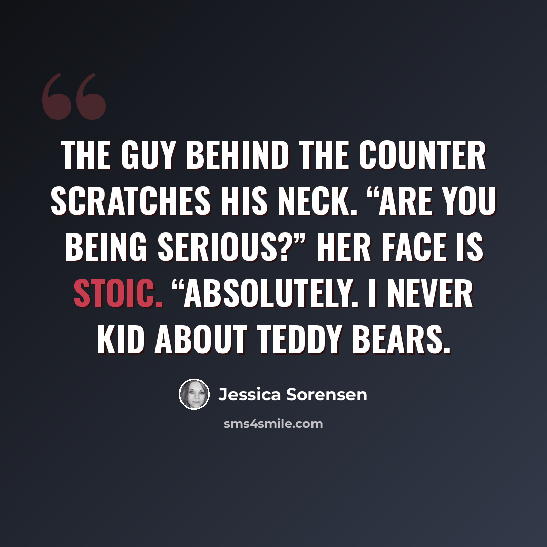 “The guy behind the counter scratches his neck. “Are you being serious?” Her face is stoic. “Absolutely. I never kid about teddy bears.” quote by Jessica Sorensen