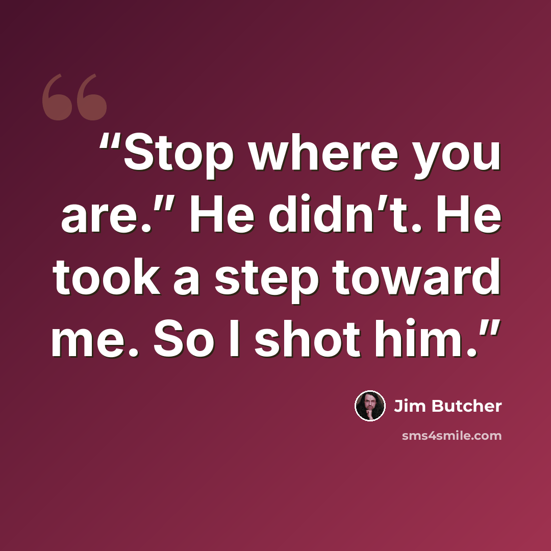 “Stop where you are.” He didn’t. He took a step toward me. So I shot him.” quote by Jim Butcher