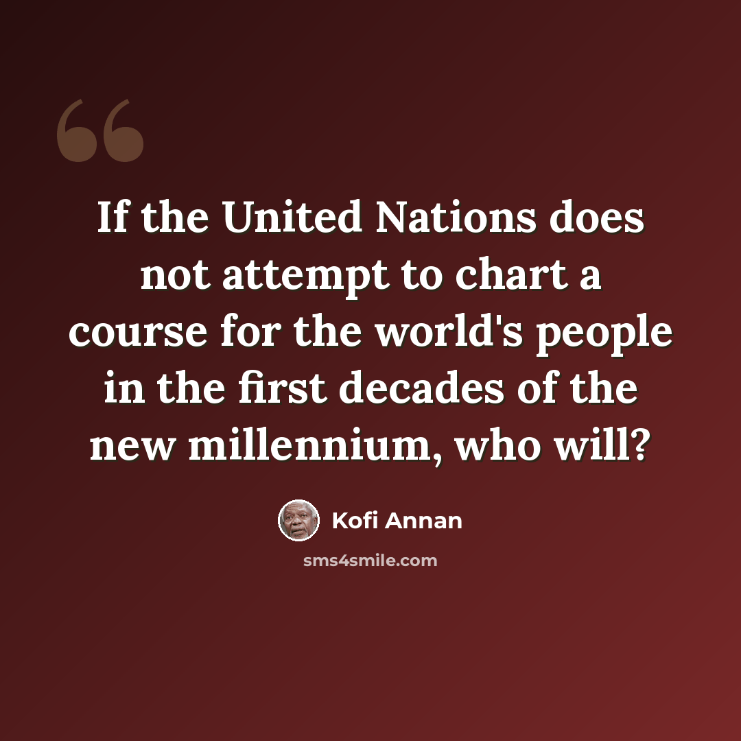 “If the United Nations does not attempt to chart a course for the world's people in the first decades of the new millennium, who will?” quote by Kofi Annan