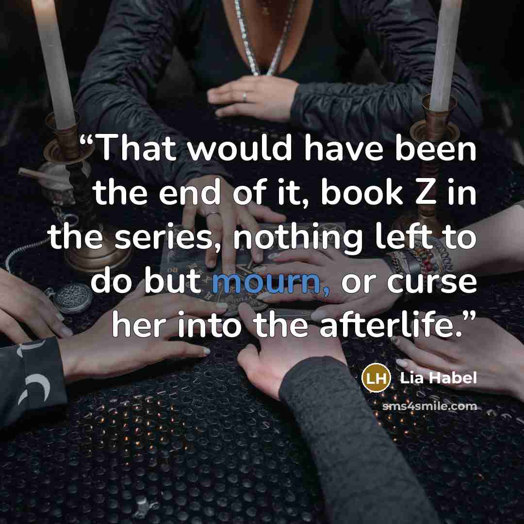 “That would have been the end of it, book Z in the series, nothing left to do but mourn, or curse her into the afterlife.” quote by Lia Habel