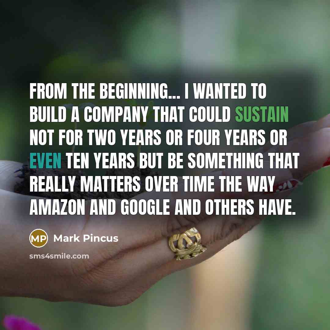 “From the beginning... I wanted to build a company that could sustain not for two years or four years or even ten years but be something that really matters over time the way Amazon and Google and others have.” quote by Mark Pincus