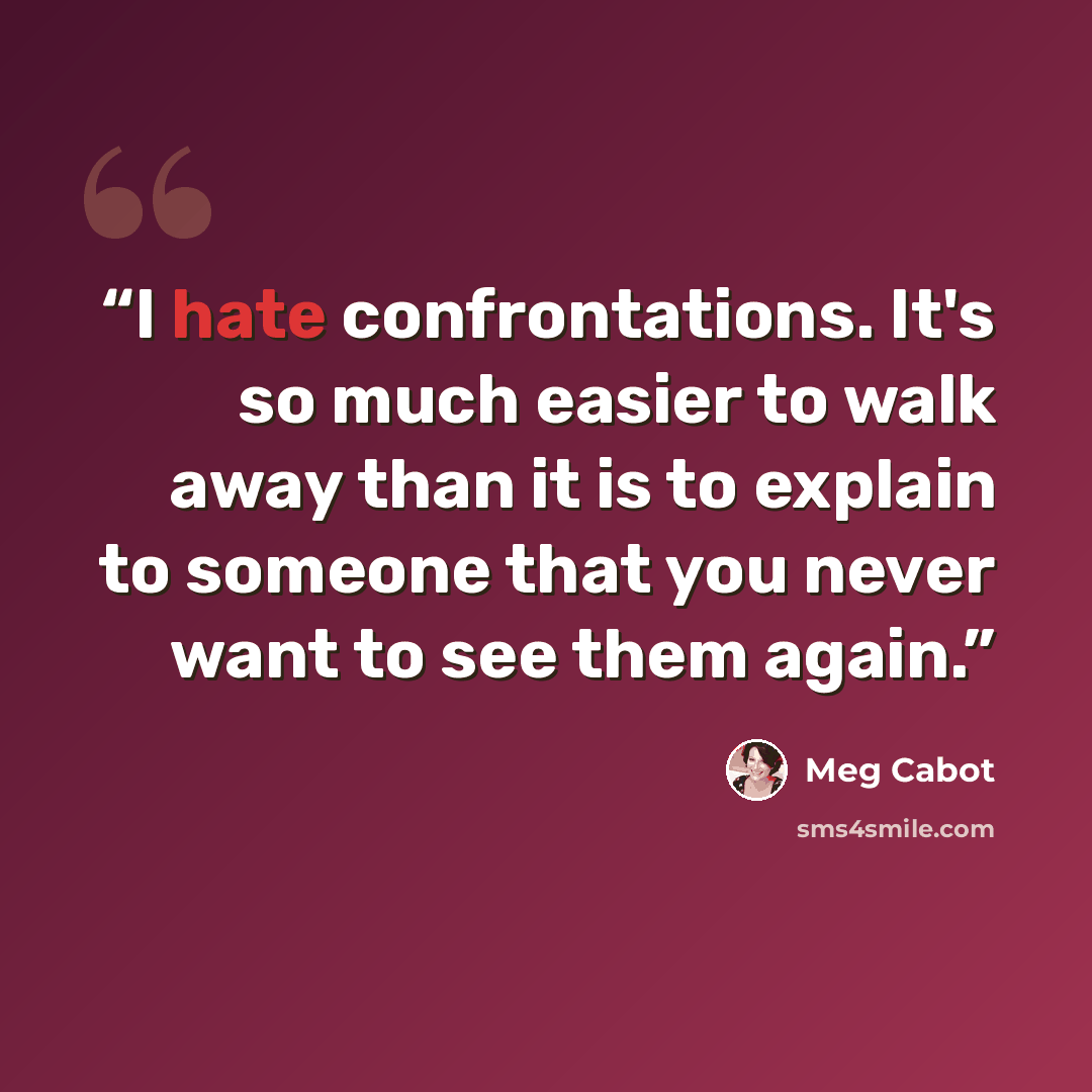 “I hate confrontations. It's so much easier to walk away than it is to explain to someone that you never want to see them again.” quote by Meg Cabot
