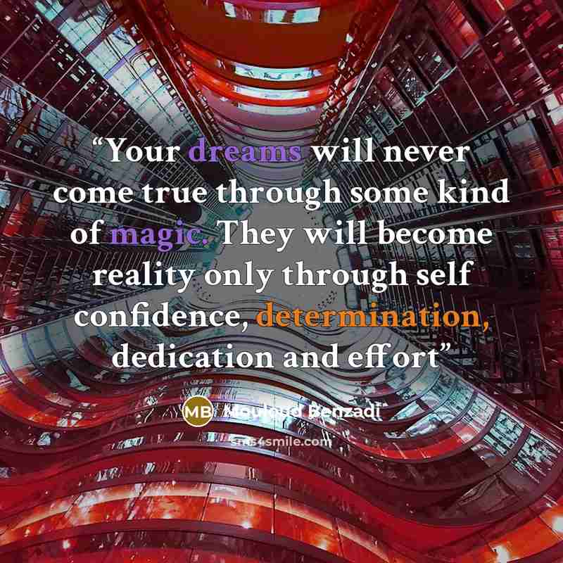“Your dreams will never come true through some kind of magic. They will become reality only through self confidence, determination, dedication and effort” quote by Mouloud Benzadi
