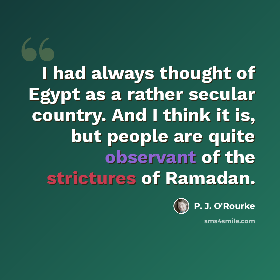 “I had always thought of Egypt as a rather secular country. And I think it is, but people are quite observant of the strictures of Ramadan.” quote by P. J. O'Rourke
