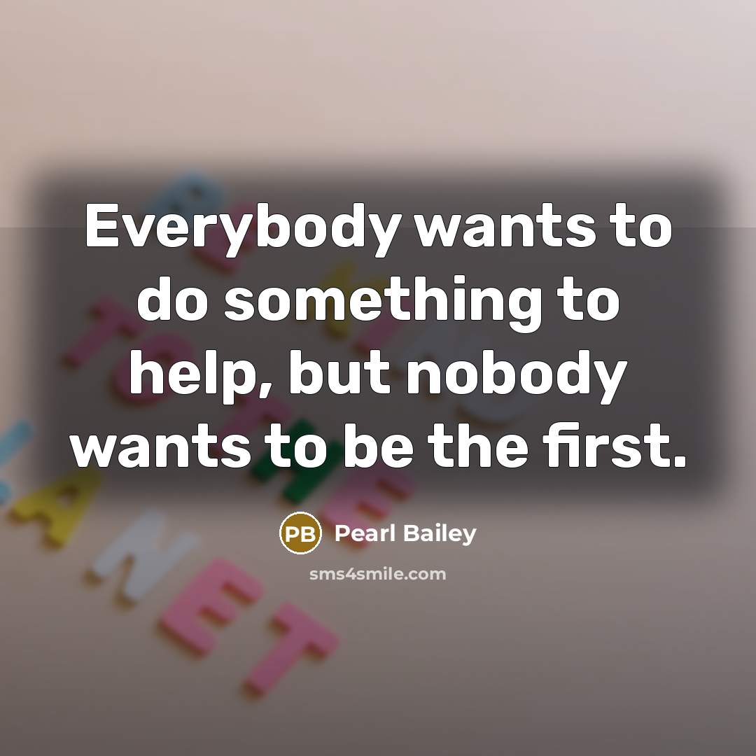 “Everybody wants to do something to help, but nobody wants to be the first.” quote by Pearl Bailey