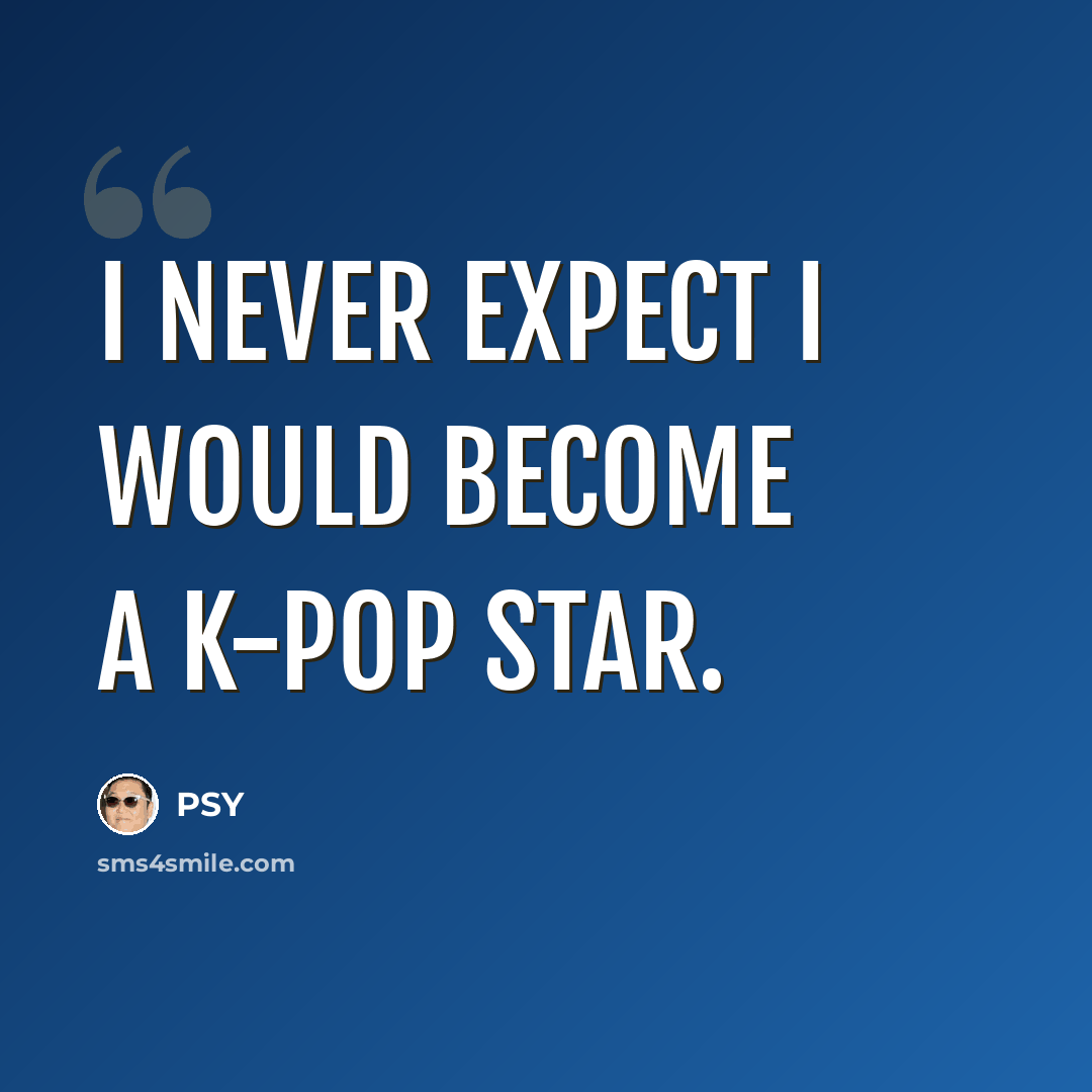 “I never expect I would become a K-pop star.” quote by PSY