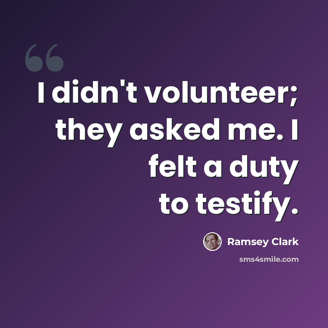 “I didn't volunteer; they asked me. I felt a duty to testify.” quote by Ramsey Clark