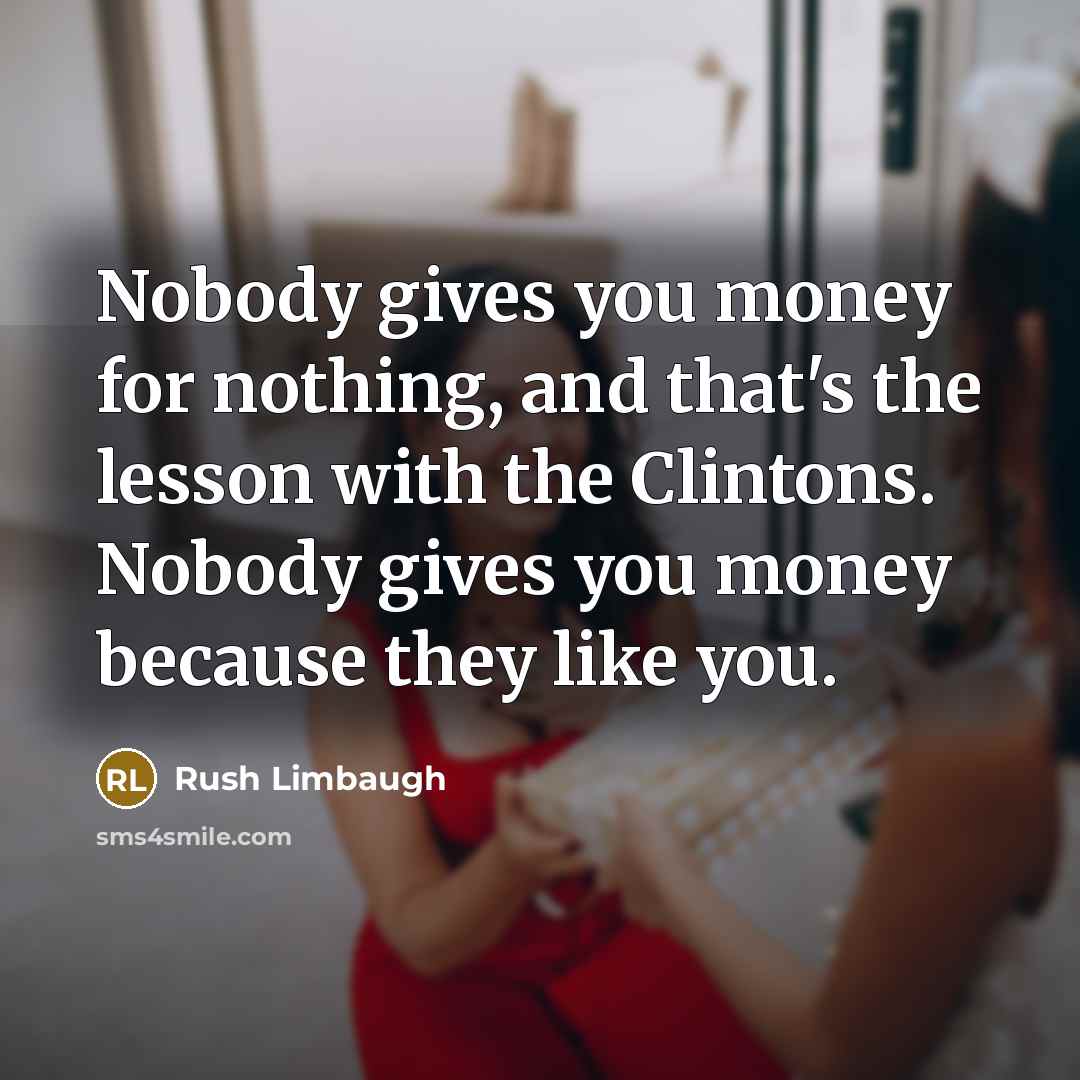 “Nobody gives you money for nothing, and that's the lesson with the Clintons. Nobody gives you money because they like you.” quote by Rush Limbaugh