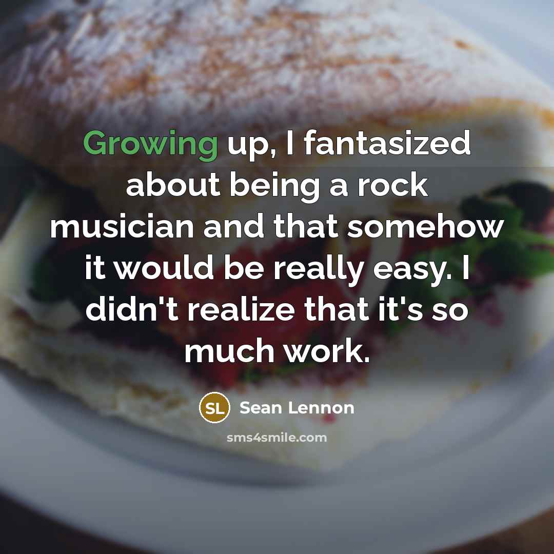 “Growing up, I fantasized about being a rock musician and that somehow it would be really easy. I didn't realize that it's so much work.” quote by Sean Lennon