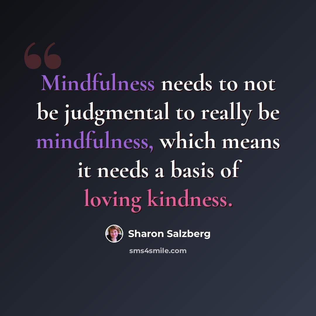 “Mindfulness needs to not be judgmental to really be mindfulness, which means it needs a basis of loving kindness.” quote by Sharon Salzberg