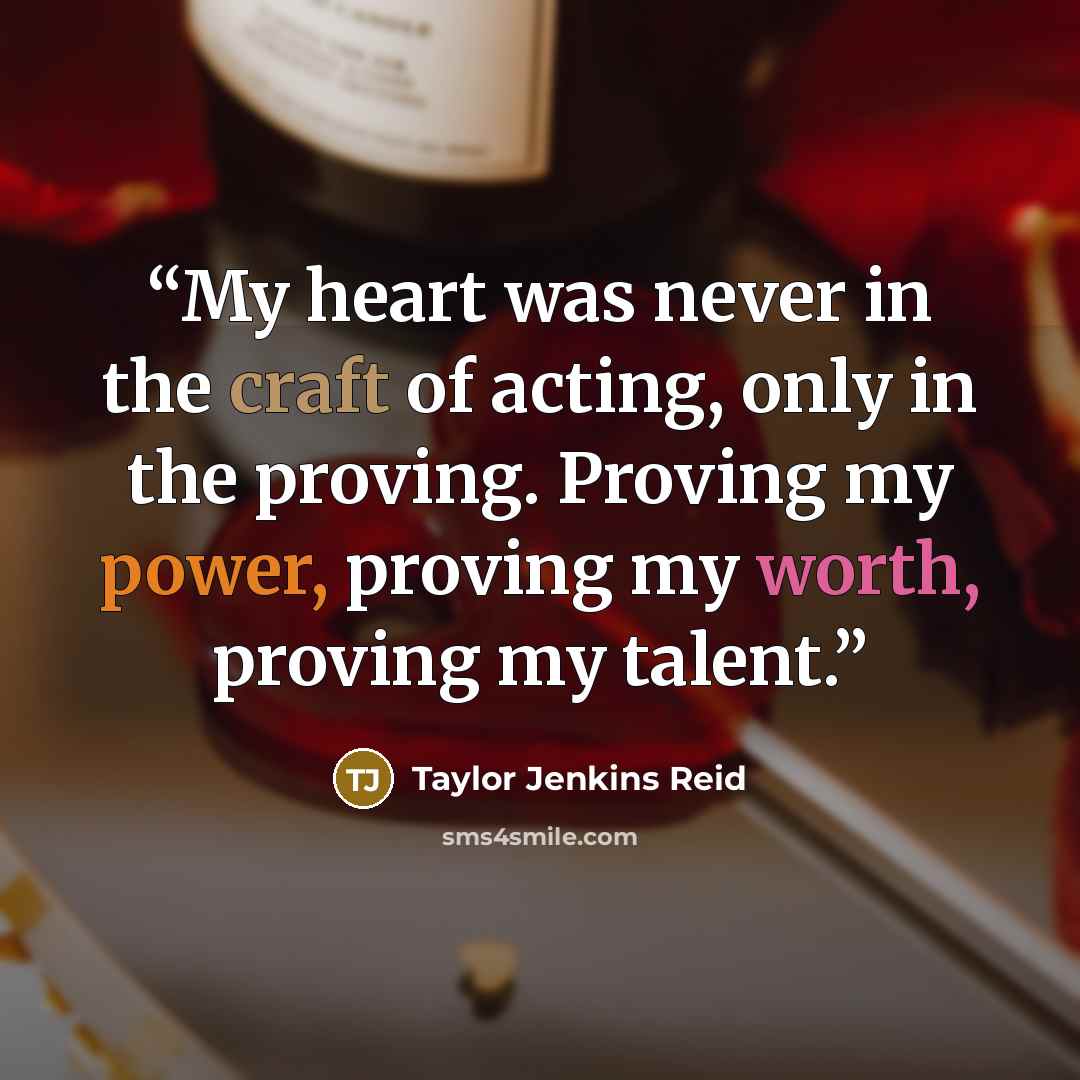“My heart was never in the craft of acting, only in the proving. Proving my power, proving my worth, proving my talent.” quote by Taylor Jenkins Reid