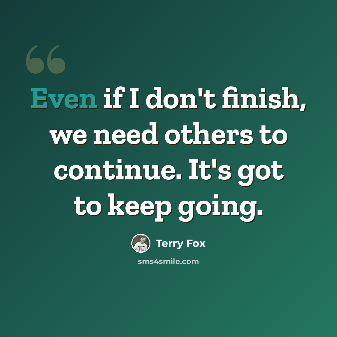 “Even if I don't finish, we need others to continue. It's got to keep going.” quote by Terry Fox