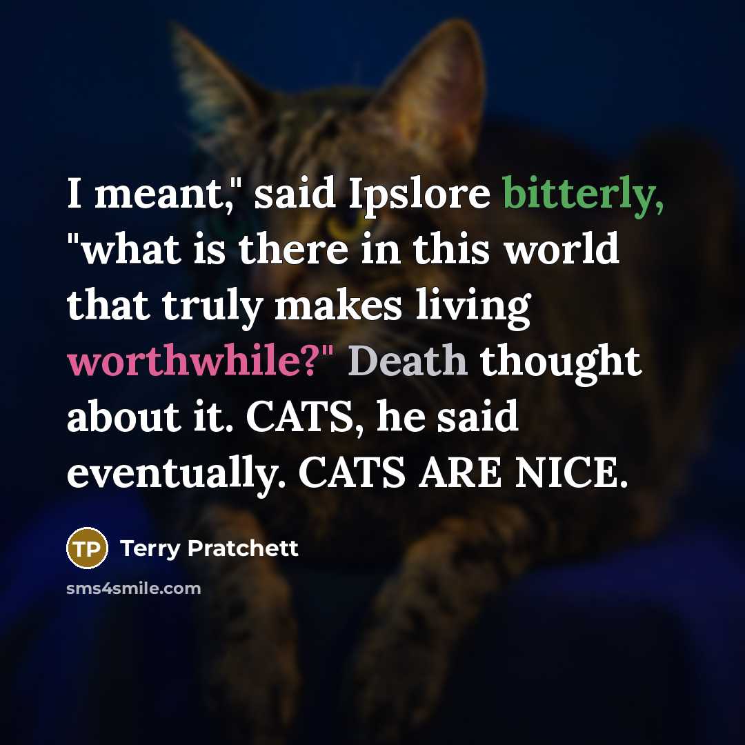“I meant," said Ipslore bitterly, "what is there in this world that truly makes living worthwhile?" Death thought about it. CATS, he said eventually. CATS ARE NICE.” quote by Terry Pratchett