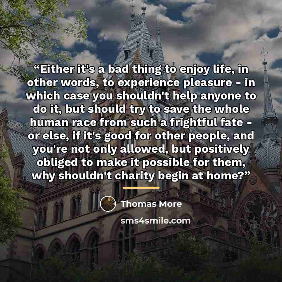 “Either it's a bad thing to enjoy life, in other words, to experience pleasure - in which case you shouldn't help anyone to do it, but should try to save the whole human race from such a frightful fate - or else, if it's good for other people, and you're not only allowed, but positively obliged to…” quote by Thomas More