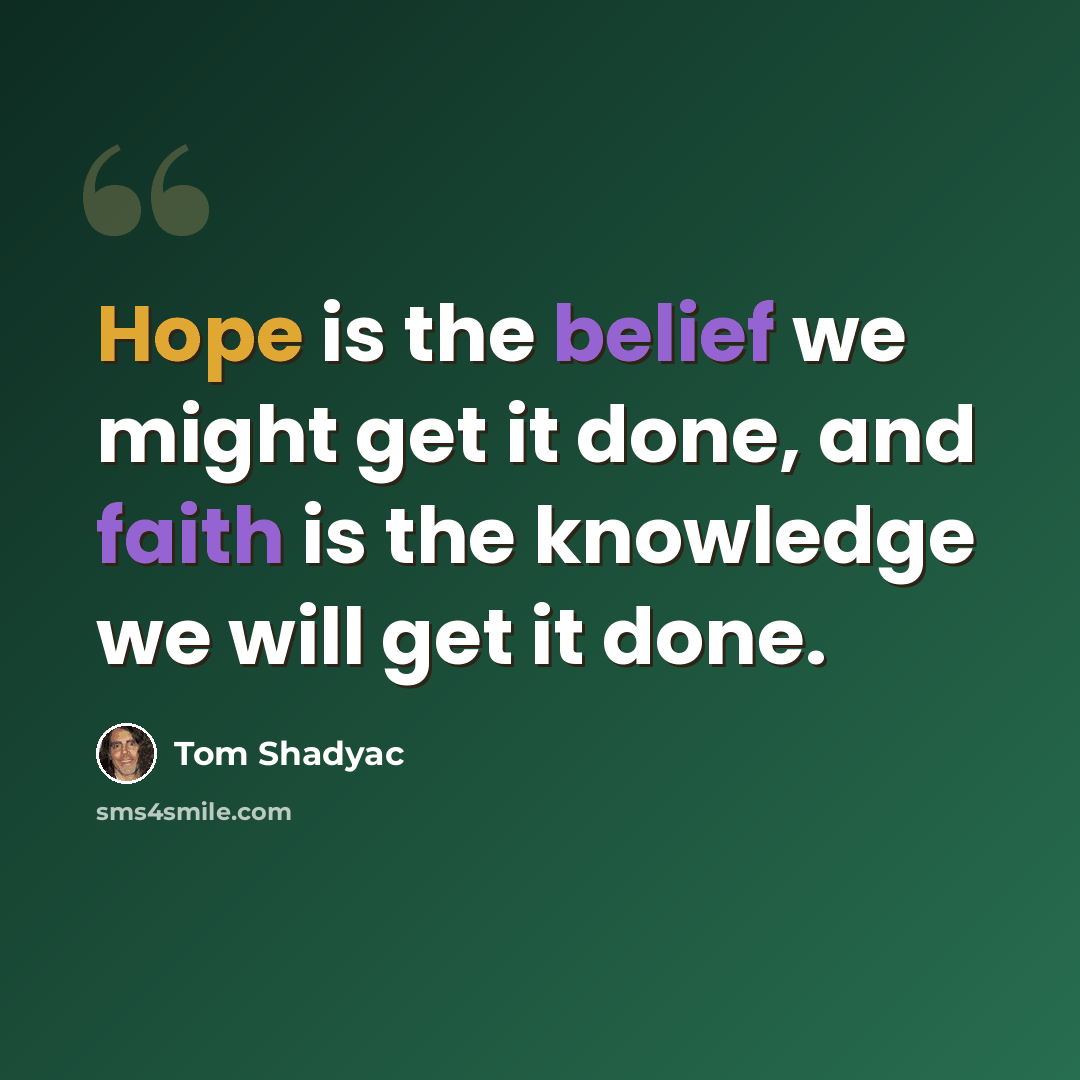 “Hope is the belief we might get it done, and faith is the knowledge we will get it done.” quote by Tom Shadyac