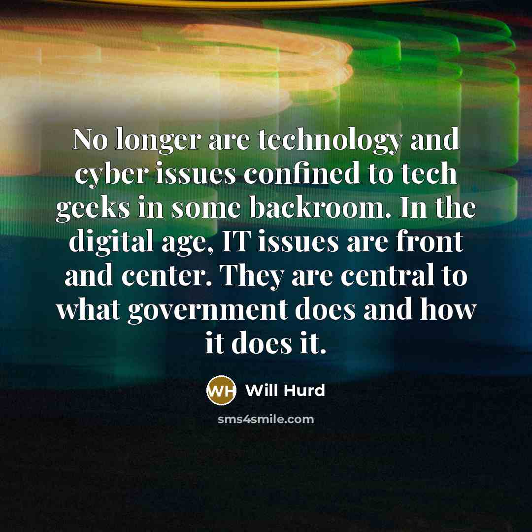 “No longer are technology and cyber issues confined to tech geeks in some backroom. In the digital age, IT issues are front and center. They are central to what government does and how it does it.” quote by Will Hurd
