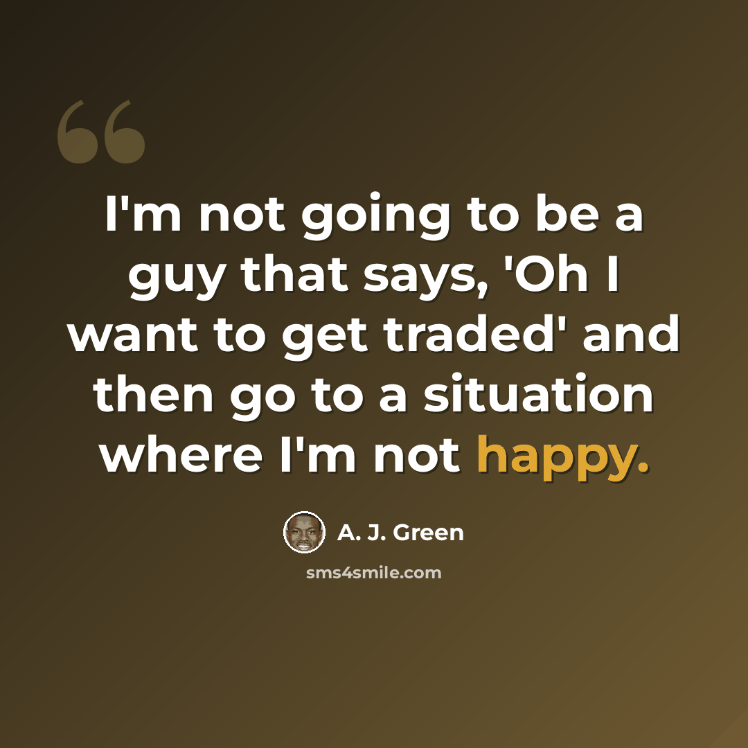 “I'm not going to be a guy that says, 'Oh I want to get traded' and then go to a situation where I'm not happy.” quote by A. J. Green