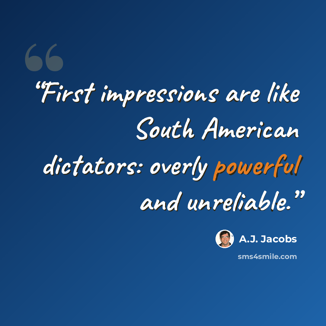 “First impressions are like South American dictators: overly powerful and unreliable.” quote by A.J. Jacobs