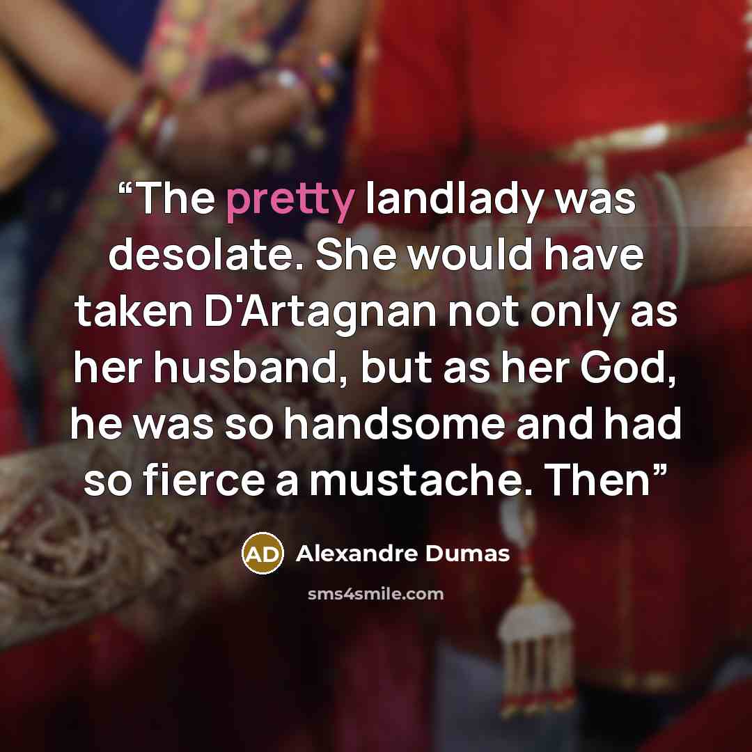 “The pretty landlady was desolate. She would have taken D'Artagnan not only as her husband, but as her God, he was so handsome and had so fierce a mustache. Then” quote by Alexandre Dumas