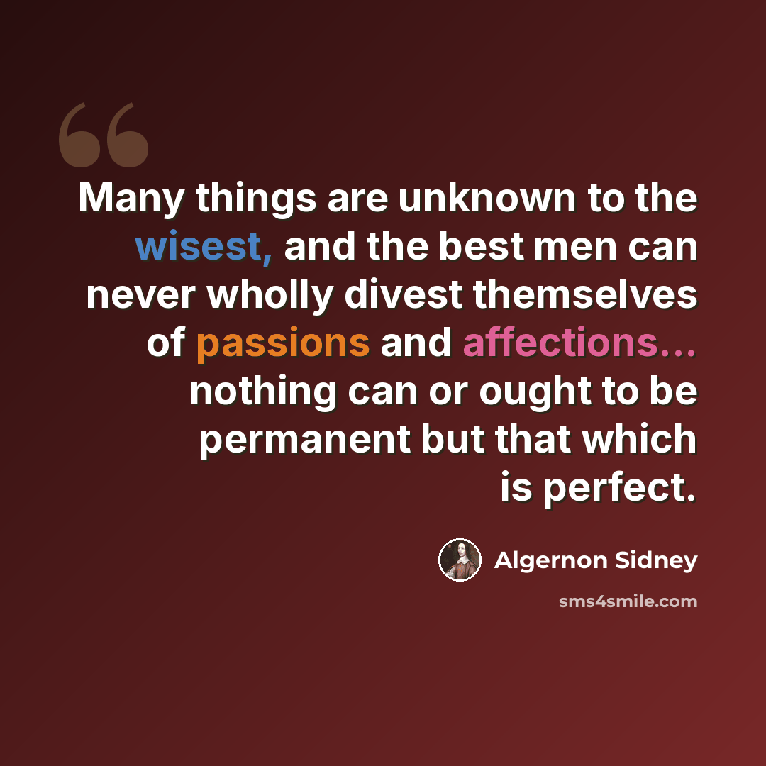 “Many things are unknown to the wisest, and the best men can never wholly divest themselves of passions and affections... nothing can or ought to be permanent but that which is perfect.” quote by Algernon Sidney