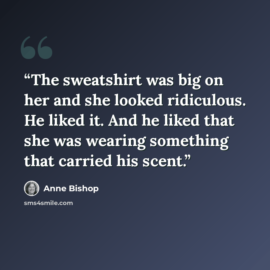“The sweatshirt was big on her and she looked ridiculous. He liked it. And he liked that she was wearing something that carried his scent.” quote by Anne Bishop