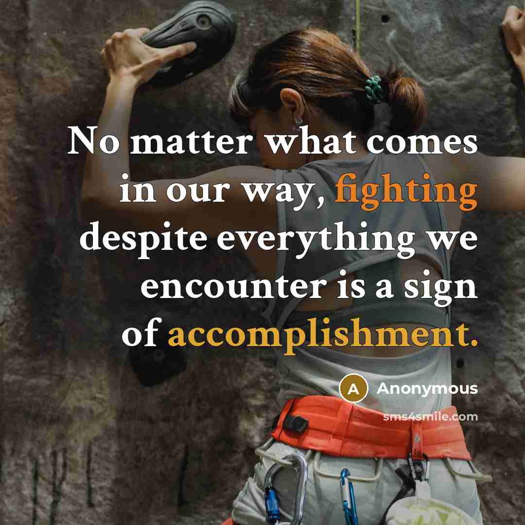 “No matter what comes in our way, fighting despite everything we encounter is a sign of accomplishment.” quote by Anonymous