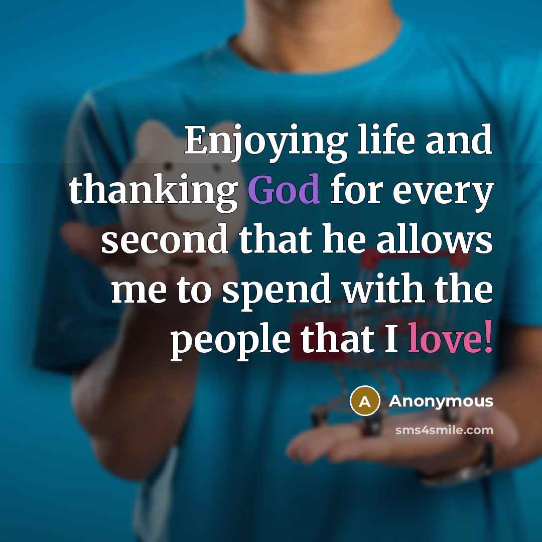 “Enjoying life and thanking God for every second that he allows me to spend with the people that I love!” quote by Anonymous